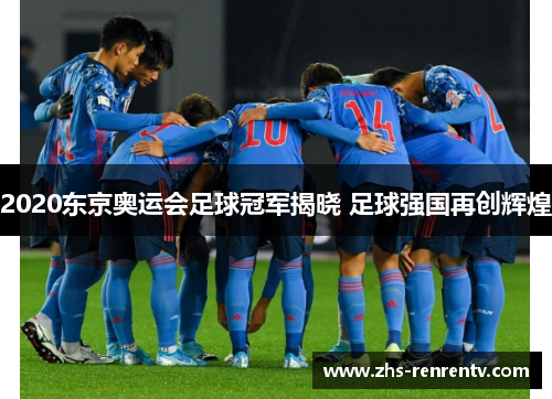 2020东京奥运会足球冠军揭晓 足球强国再创辉煌