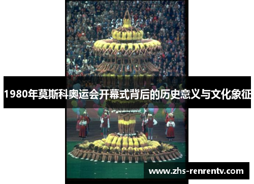 1980年莫斯科奥运会开幕式背后的历史意义与文化象征